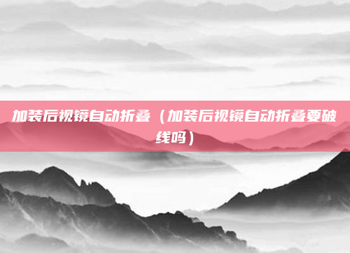 加装后视镜自动折叠（加装后视镜自动折叠要破线吗）