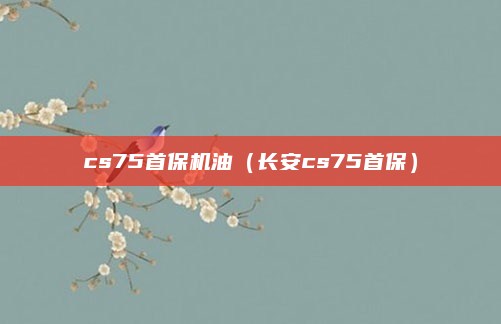 cs75首保机油（长安cs75首保）