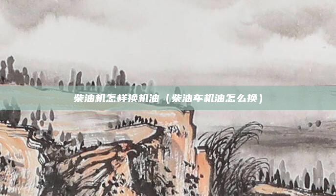 柴油机怎样换机油(柴油车机油怎么换)