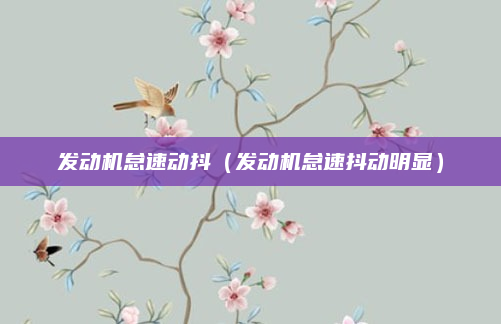 发动机怠速动抖(发动机怠速抖动明显)