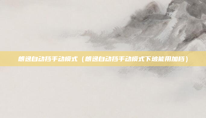朗逸自动挡手动模式（朗逸自动挡手动模式下坡能用加档）