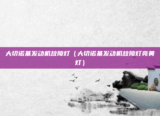 大切诺基发动机故障灯(大切诺基发动机故障灯亮黄灯)