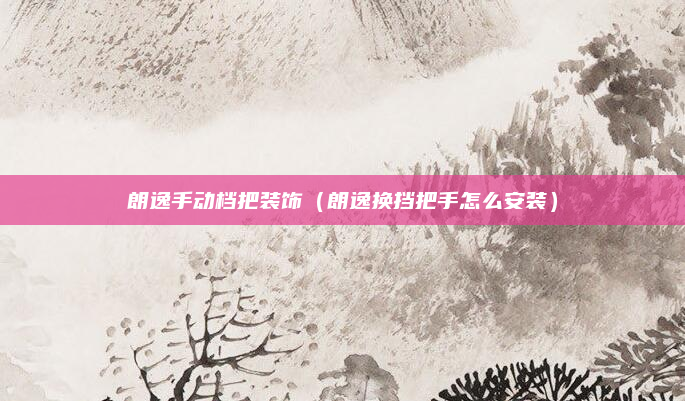 朗逸手动档把装饰(朗逸换挡把手怎么安装)