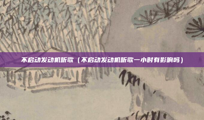 不启动发动机听歌（不启动发动机听歌一小时有影响吗）