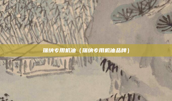 瑞纳专用机油（瑞纳专用机油品牌）