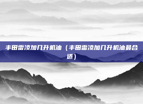 丰田雷凌加几升机油（丰田雷凌加几升机油最合适）