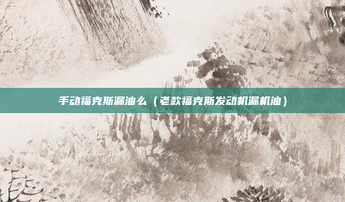 手动福克斯漏油么（老款福克斯发动机漏机油）