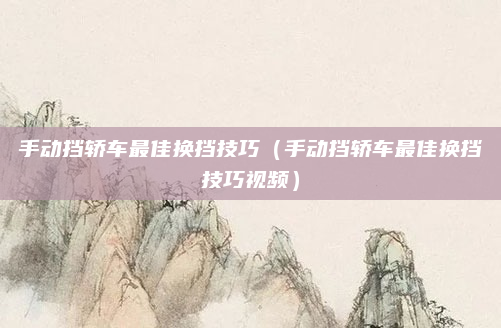 手动挡轿车最佳换挡技巧(手动挡轿车最佳换挡技巧视频)
