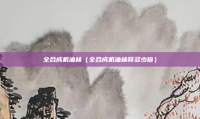 全合成机油稀(全合成机油稀释多少倍)