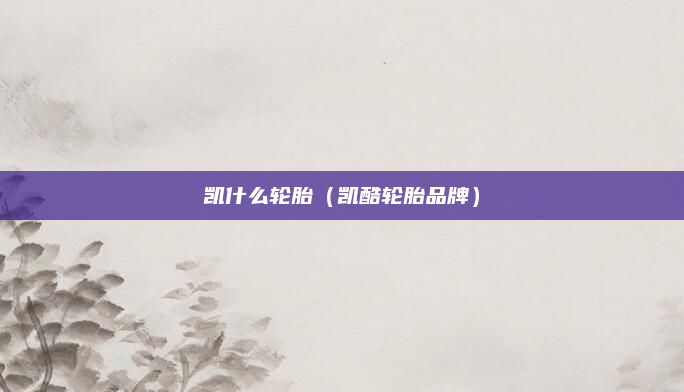凯什么轮胎（凯酷轮胎品牌）