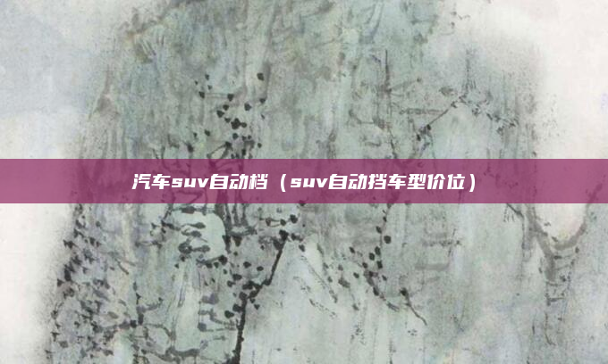 汽车suv自动档（suv自动挡车型价位）