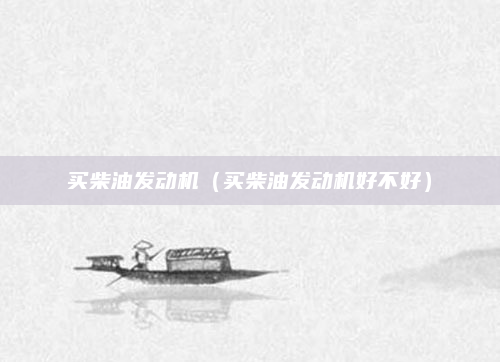 买柴油发动机（买柴油发动机好不好）