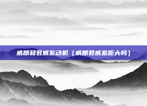 威朗和君威发动机(威朗君威差距大吗)