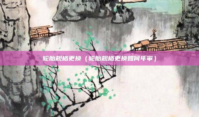 轮胎规格更换（轮胎规格更换如何年审）