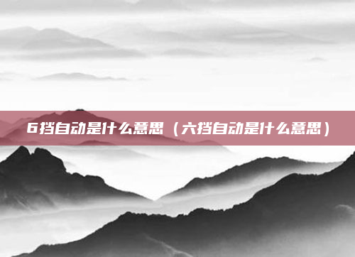 6挡自动是什么意思（六挡自动是什么意思）
