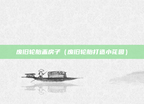 废旧轮胎盖房子(废旧轮胎打造小花园)