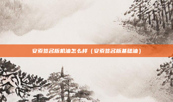 安索签名版机油怎么样(安索签名版基础油)