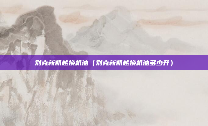 别克新凯越换机油(别克新凯越换机油多少升)