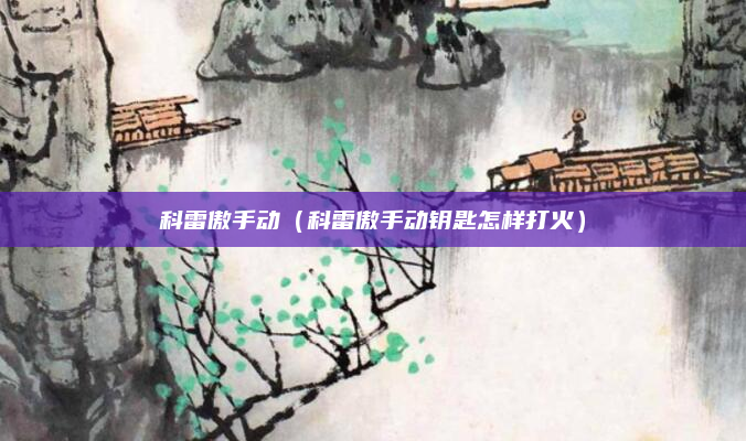 科雷傲手动（科雷傲手动钥匙怎样打火）