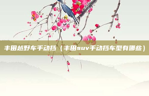 丰田越野车手动挡(丰田suv手动挡车型有哪些)