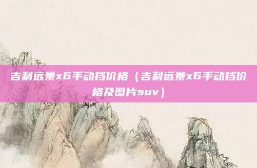 吉利远景x6手动挡价格（吉利远景x6手动挡价格及图片suv）