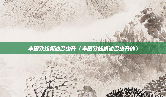 丰田致炫机油多少升（丰田致炫机油多少升的）