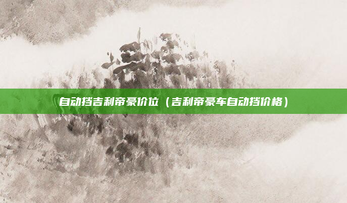 自动挡吉利帝豪价位(吉利帝豪车自动挡价格)
