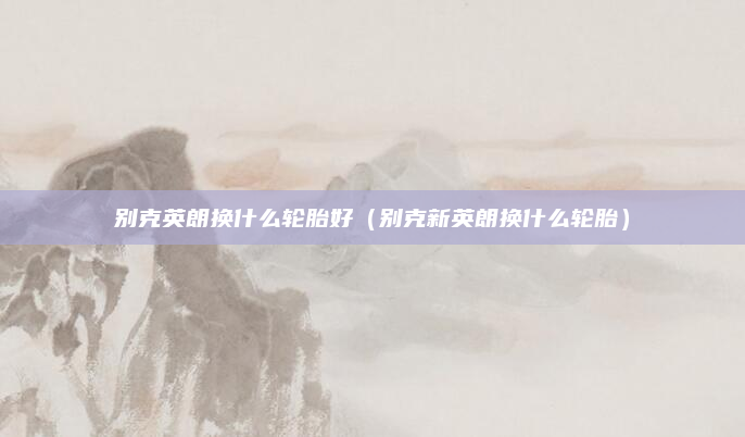 别克英朗换什么轮胎好（别克新英朗换什么轮胎）