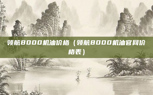 领航8000机油价格(领航8000机油官网价格表)