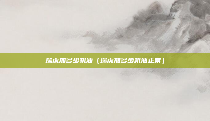 瑞虎加多少机油(瑞虎加多少机油正常)