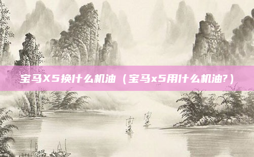 宝马X5换什么机油(宝马x5用什么机油?)