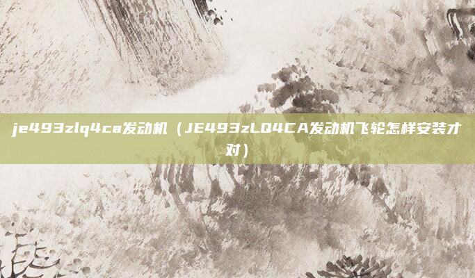je493zlq4ca发动机（JE493zLQ4CA发动机飞轮怎样安装才对）