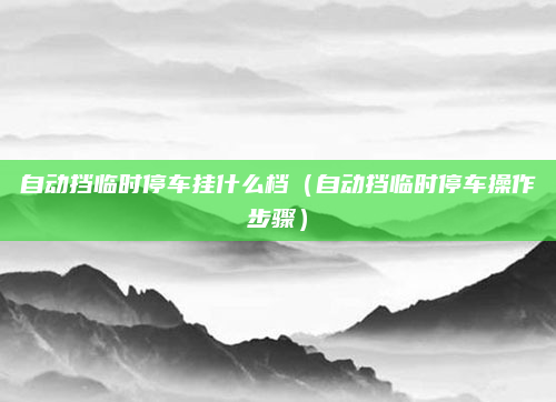 自动挡临时停车挂什么档（自动挡临时停车操作步骤）