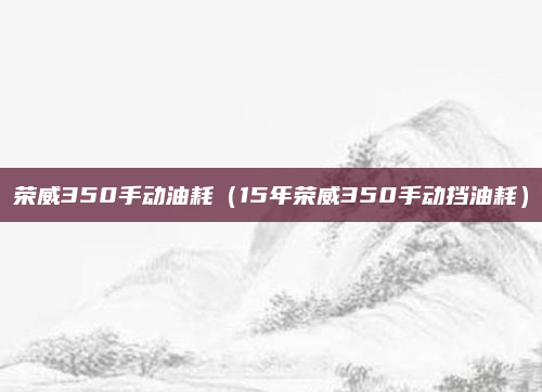 荣威350手动油耗(15年荣威350手动挡油耗)
