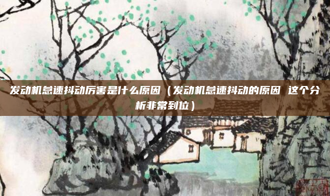 发动机怠速抖动厉害是什么原因(发动机怠速抖动的原因 这个分析非常到位)
