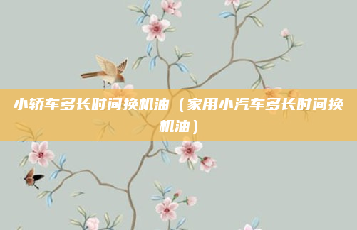 小轿车多长时间换机油(家用小汽车多长时间换机油)