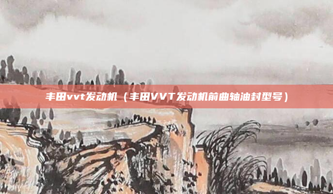 丰田vvt发动机（丰田VVT发动机前曲轴油封型号）