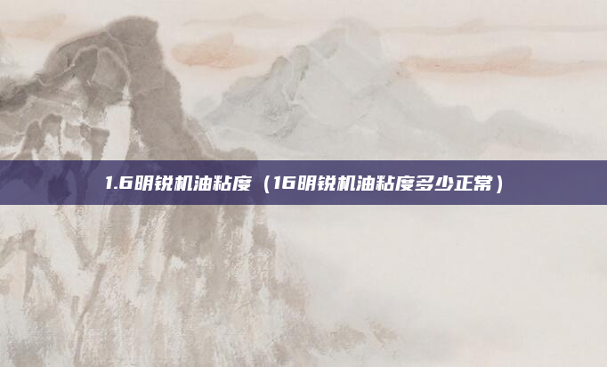 1.6明锐机油粘度（16明锐机油粘度多少正常）