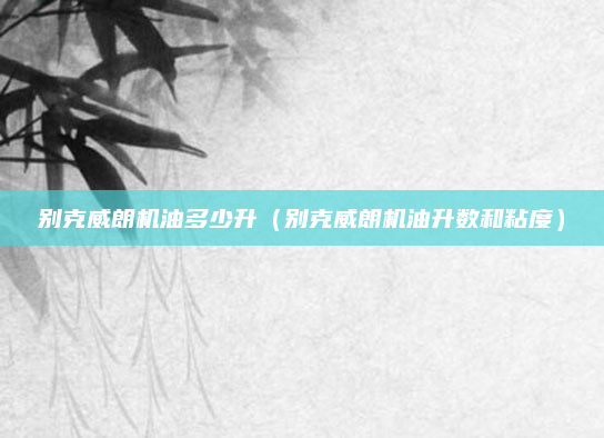 别克威朗机油多少升（别克威朗机油升数和粘度）
