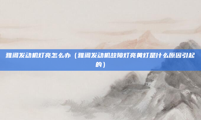 雅阁发动机灯亮怎么办(雅阁发动机故障灯亮黄灯是什么原因引起的)