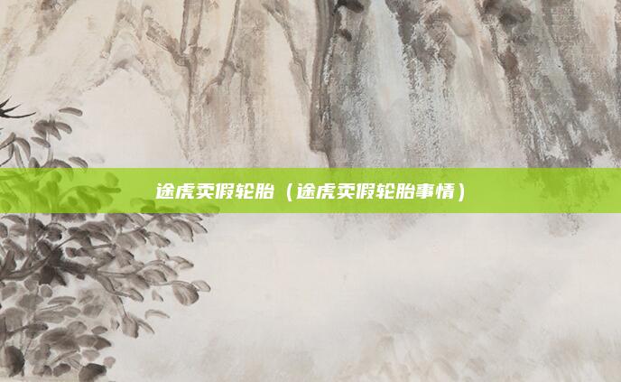途虎卖假轮胎(途虎卖假轮胎事情)