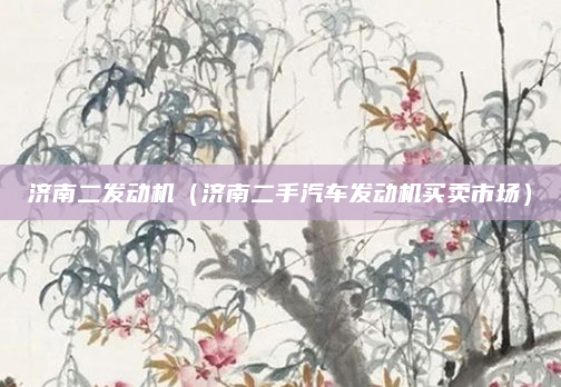 济南二发动机（济南二手汽车发动机买卖市场）