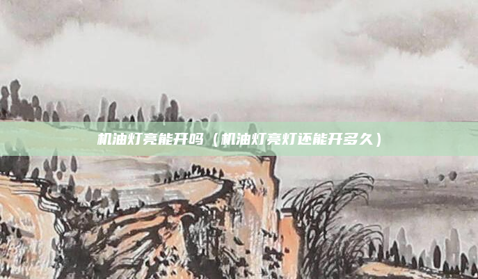 机油灯亮能开吗（机油灯亮灯还能开多久）