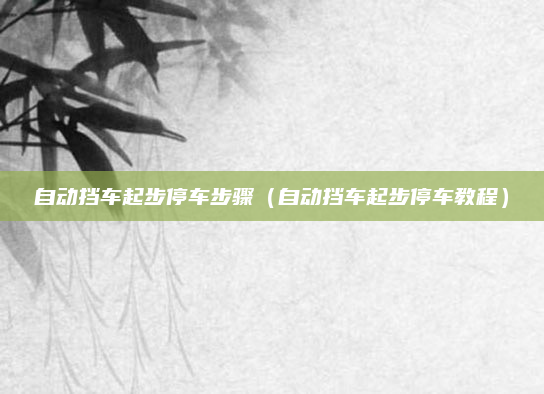 自动挡车起步停车步骤（自动挡车起步停车教程）