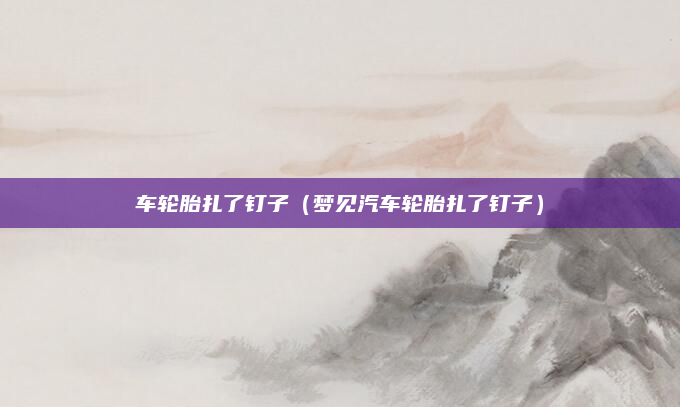 车轮胎扎了钉子（梦见汽车轮胎扎了钉子）
