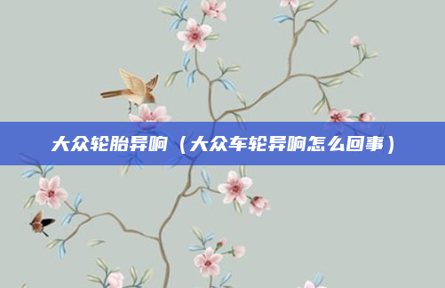 大众轮胎异响（大众车轮异响怎么回事）