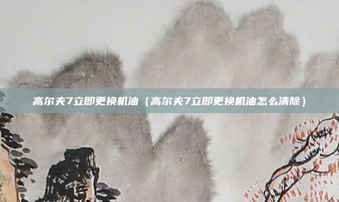 高尔夫7立即更换机油（高尔夫7立即更换机油怎么清除）