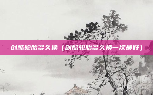 创酷轮胎多久换(创酷轮胎多久换一次最好)