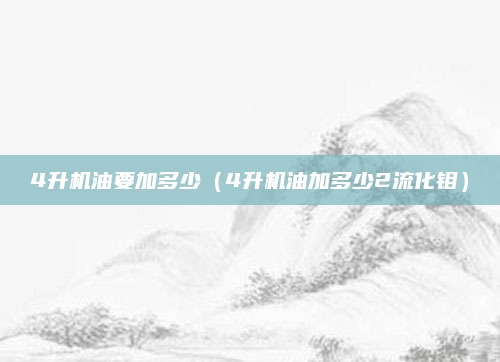 4升机油要加多少（4升机油加多少2流化钼）