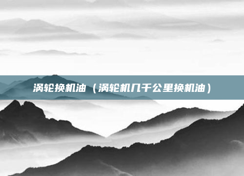 涡轮换机油（涡轮机几千公里换机油）